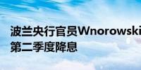 波兰央行官员Wnorowski：波兰可能在明年第二季度降息