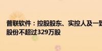 普联软件：控股股东、实控人及一致行动人拟合计减持公司股份不超过329万股