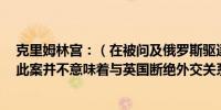 克里姆林宫：（在被问及俄罗斯驱逐六名英国外交官一事）此案并不意味着与英国断绝外交关系