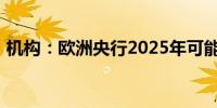 机构：欧洲央行2025年可能以更快速度降息