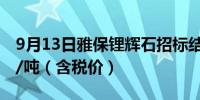 9月13日雅保锂辉石招标结果 折碳酸锂7.7万/吨（含税价）