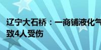 辽宁大石桥：一商铺液化气罐泄漏引发闪爆已致4人受伤