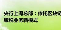 央行上海总部：依托区块链技术探索跨境汇款缴税业务新模式