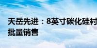 天岳先进：8英寸碳化硅衬底已实现海外客户批量销售