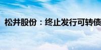 松井股份：终止发行可转债并撤回申请文件