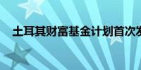 土耳其财富基金计划首次发行伊斯兰债券