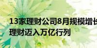 13家理财公司8月规模增长超2500亿元民生理财迈入万亿行列