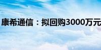 康希通信：拟回购3000万元至6000万元股份