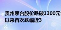 贵州茅台股价跌破1300元为2022年11月1日以来首次跌幅近3