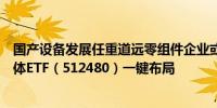 国产设备发展任重道远零组件企业或将长期受益可借道半导体ETF（512480）一键布局