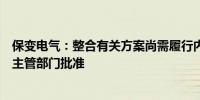 保变电气：整合有关方案尚需履行内部决策程序和获得有关主管部门批准