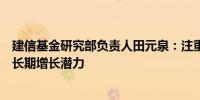 建信基金研究部负责人田元泉：注重投资的可持续性和企业长期增长潜力