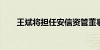 王斌将担任安信资管董事长、总经理