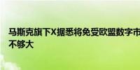 马斯克旗下X据悉将免受欧盟数字市场法案的冲击 因规模还不够大