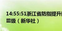 14:55:51浙江省防指提升防台风应急响应至Ⅲ级（新华社）