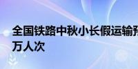 全国铁路中秋小长假运输预计发送旅客7400万人次