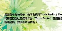 美国前总统特朗普：我不会离开Truth Social（Truth Social是第45任美国总统唐纳德·特朗普自创社交媒体平台“Truth Social”应用程序包括自定义个人资料、搜索工具、视频功能、短信等多项功能）