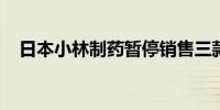 日本小林制药暂停销售三款口腔护理产品