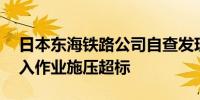 日本东海铁路公司自查发现10节车厢车轴嵌入作业施压超标