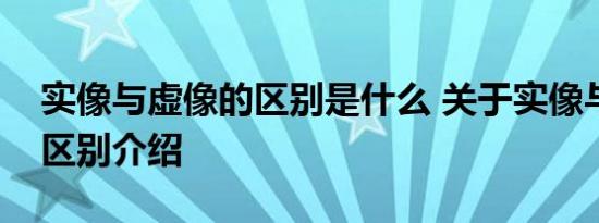 实像与虚像的区别是什么 关于实像与虚像的区别介绍