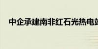 中企承建南非红石光热电站项目并网发电