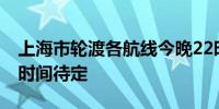 上海市轮渡各航线今晚22时起全线停航 恢复时间待定