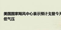 美国国家飓风中心表示预计戈登今天晚些时候将减弱为热带低气压