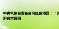 中央气象台发布台风红色预警：“贝碧嘉”明天将登陆 江浙沪有大暴雨