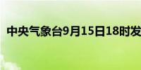 中央气象台9月15日18时发布台风红色预警