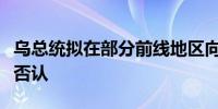 乌总统拟在部分前线地区向俄提出停火？乌方否认