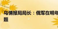 乌情报局局长：俄军在明年夏季将面临征兵难题