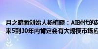 月之暗面创始人杨植麟：AI时代的超级应用会是一个助理未来5到10年内肯定会有大规模市场应用的机会