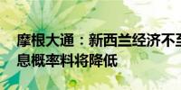 摩根大通：新西兰经济不至于太糟糕 大幅降息概率料将降低