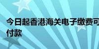 今日起香港海关电子缴费可使用内地电子钱包付款