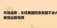 市场消息：未经美国同意英国不会允许乌克兰对俄罗斯目标使用远程导弹