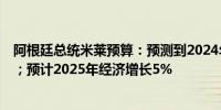 阿根廷总统米莱预算：预测到2024年底年通胀率为104.4%；预计2025年经济增长5%