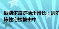 俄别尔哥罗德州州长：别尔哥罗德遭到炮击多栋住宅楼被击中