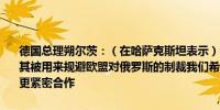 德国总理朔尔茨：（在哈萨克斯坦表示）我们希望促进贸易并希望防止其被用来规避欧盟对俄罗斯的制裁我们希望与哈萨克斯坦在原材料领域更紧密合作