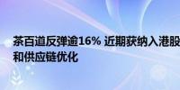 茶百道反弹逾16% 近期获纳入港股通名单 机构称期待产品和供应链优化