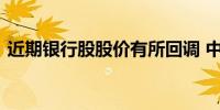 近期银行股股价有所回调 中金公司研报解读