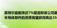 英特尔盘前涨近7%报道称该公司最终满足为五角大楼制造半导体部件的资质有望获得高达35亿美元的合同