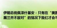 伊朗总统佩泽什基安：只有在“美国在实际行动中证明对德黑兰并不敌对”的情况下我们才会与美国进行直接对话