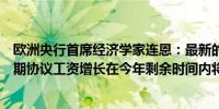 欧洲央行首席经济学家连恩：最新的工资和利润数据符合预期协议工资增长在今年剩余时间内将保持高位且波动性较大