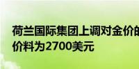 荷兰国际集团上调对金价的预测：2025年均价料为2700美元