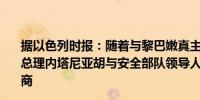 据以色列时报：随着与黎巴嫩真主党的紧张局势升级以色列总理内塔尼亚胡与安全部队领导人举行了一系列高层安全磋商