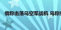 俄称击落乌空军战机 乌称继续与俄军激战