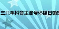 三只羊抖音主账号停播日销售额骤降九成以上