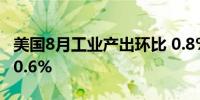 美国8月工业产出环比 0.8%预期 0.2%前值 -0.6%