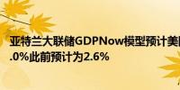 亚特兰大联储GDPNow模型预计美国第三季度GDP增速为3.0%此前预计为2.6%