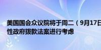 美国国会众议院将于周二（9月17日）对共和党版本的权宜性政府拨款法案进行考虑